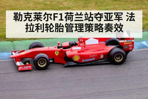 勒克莱尔F1荷兰站夺亚军 法拉利轮胎管理策略奏效