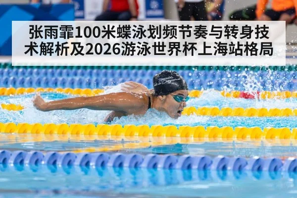 张雨霏100米蝶泳划频节奏与转身技术解析及2026游泳世界杯上海站格局