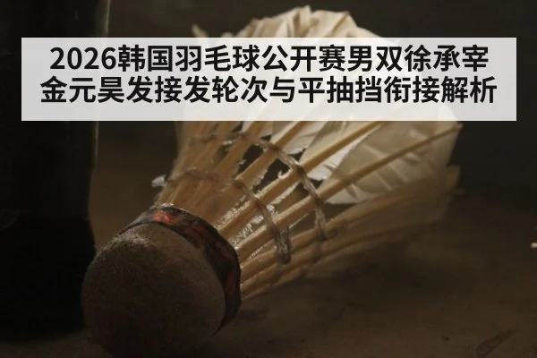 2026韩国羽毛球公开赛男双徐承宰金元昊发接发轮次与平抽挡衔接解析