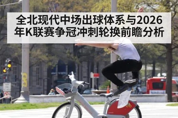 全北现代中场出球体系与2026年K联赛争冠冲刺轮换前瞻分析