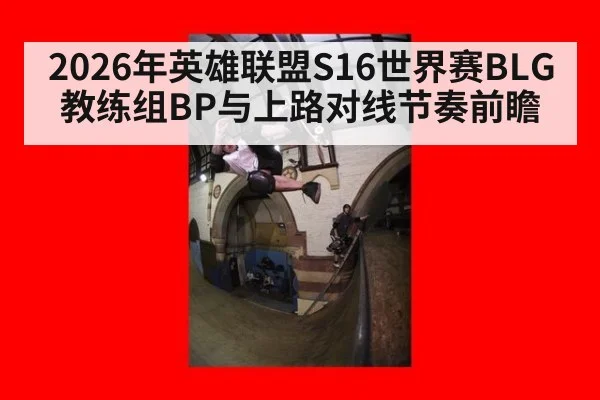 2026年英雄联盟S16世界赛BLG教练组BP与上路对线节奏前瞻