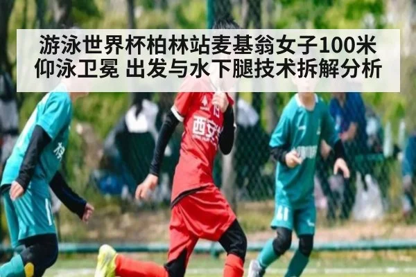 游泳世界杯柏林站麦基翁女子100米仰泳卫冕 出发与水下腿技术拆解分析