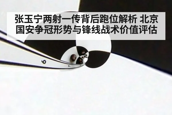 张玉宁两射一传背后跑位解析 北京国安争冠形势与锋线战术价值评估