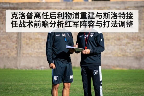 克洛普离任后利物浦重建与斯洛特接任战术前瞻分析红军阵容与打法调整